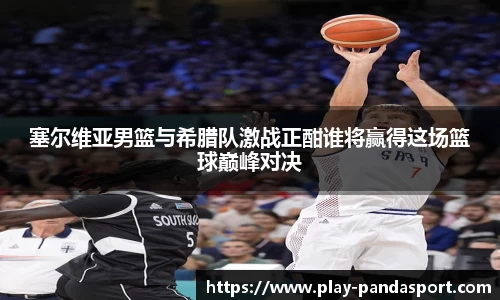 塞尔维亚男篮与希腊队激战正酣谁将赢得这场篮球巅峰对决